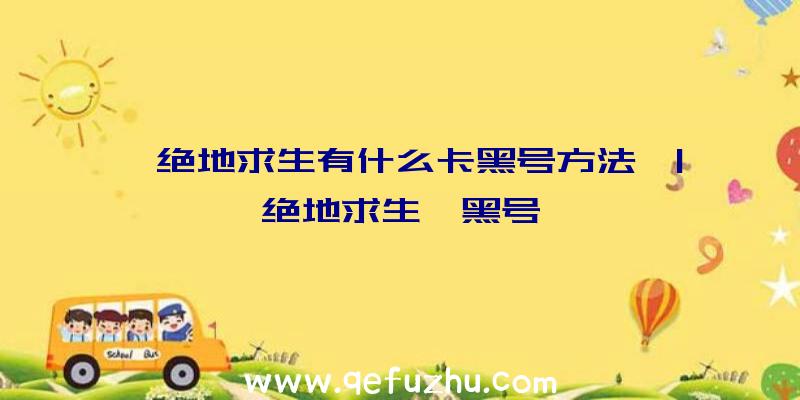 「绝地求生有什么卡黑号方法」|绝地求生撸黑号